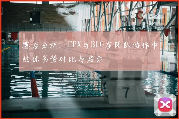 赛后分析：FPX与BLG在团队协作中的优劣势对比与启示