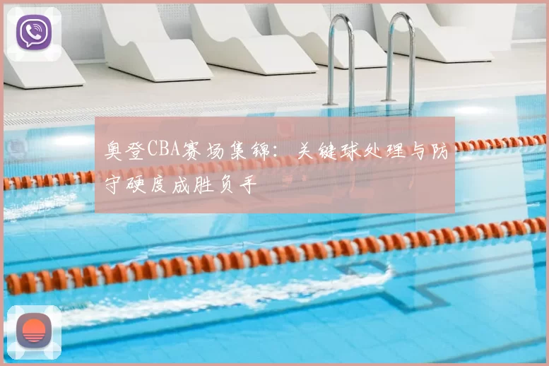 奥登CBA赛场集锦：关键球处理与防守硬度成胜负手