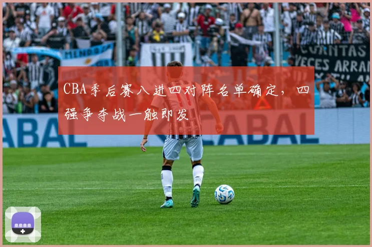 CBA季后赛八进四对阵名单确定,四强争夺战一触即发