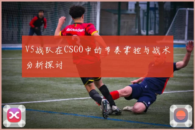 V5战队在CSGO中的节奏掌控与战术分析探讨