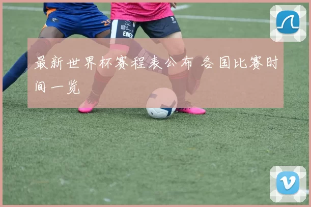 最新世界杯赛程表公布 各国比赛时间一览