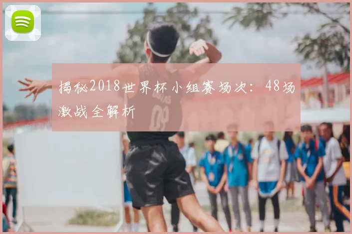 揭秘2018世界杯小组赛场次：48场激战全解析
