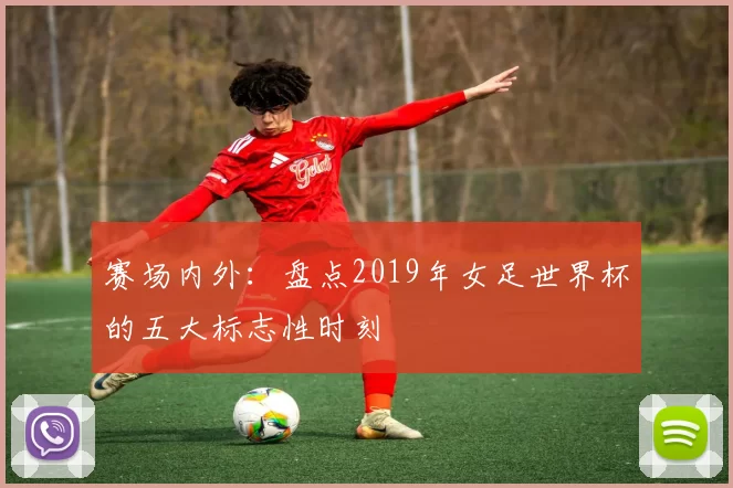 赛场内外：盘点2019年女足世界杯的五大标志性时刻