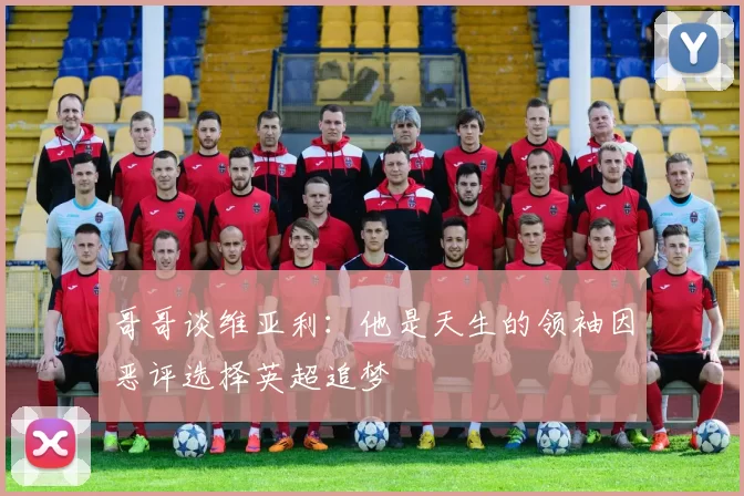 哥哥谈维亚利：他是天生的领袖因恶评选择英超追梦