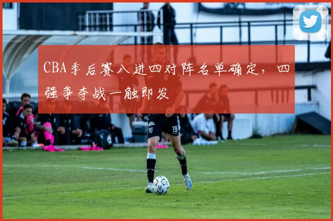 CBA季后赛八进四对阵名单确定,四强争夺战一触即发