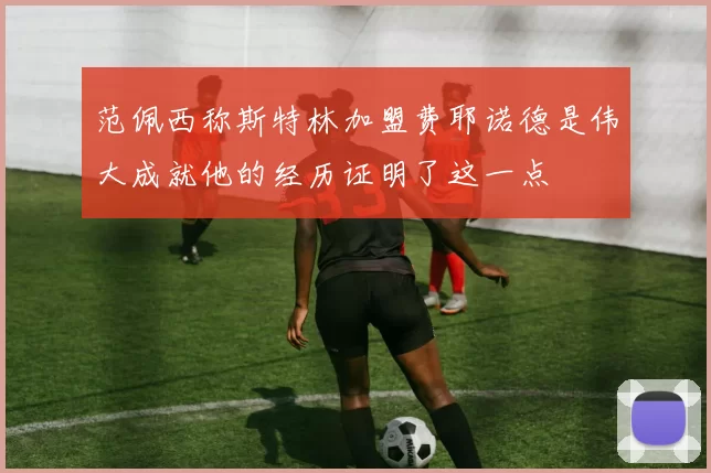 范佩西称斯特林加盟费耶诺德是伟大成就他的经历证明了这一点