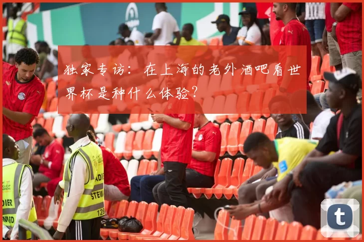 独家专访：在上海的老外酒吧看世界杯是种什么体验？