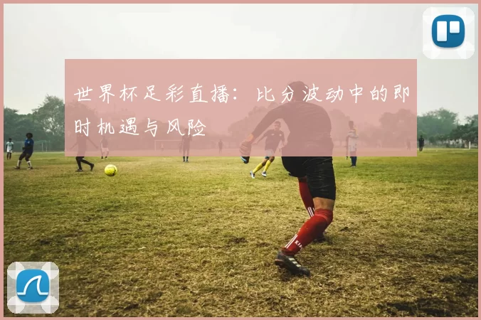 世界杯足彩直播：比分波动中的即时机遇与风险