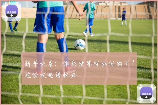 新手必看：体彩世界杯如何购买？这份攻略请收好
