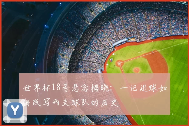 世界杯18号悬念揭晓：一记进球如何改写两支球队的历史