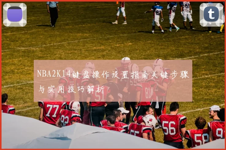 NBA2K14键盘操作设置指南关键步骤与实用技巧解析
