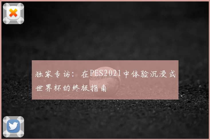 独家专访：在PES2021中体验沉浸式世界杯的终极指南