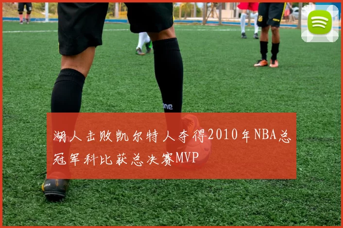 湖人击败凯尔特人夺得2010年NBA总冠军科比获总决赛MVP