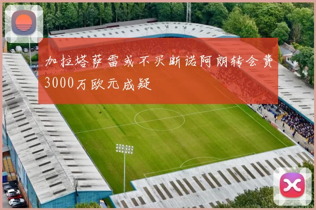 加拉塔萨雷或不买断诺阿朗转会费3000万欧元成疑