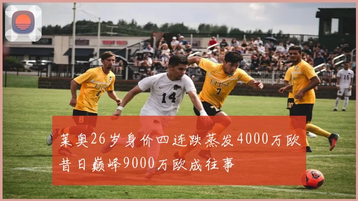 莱奥26岁身价四连跌蒸发4000万欧昔日巅峰9000万欧成往事