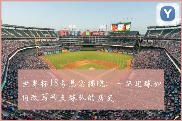世界杯18号悬念揭晓：一记进球如何改写两支球队的历史