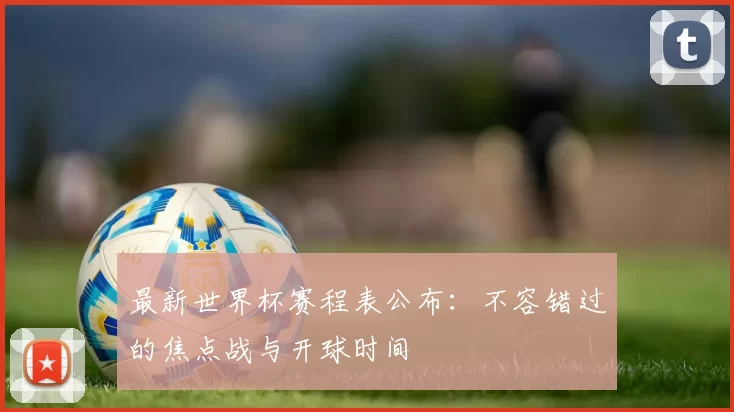 最新世界杯赛程表公布:不容错过的焦点战与开球时间
