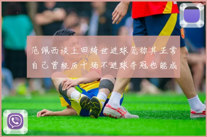 范佩西谈上田绮世进球荒称其正常自己曾经历十场不进球夺冠也能成功
