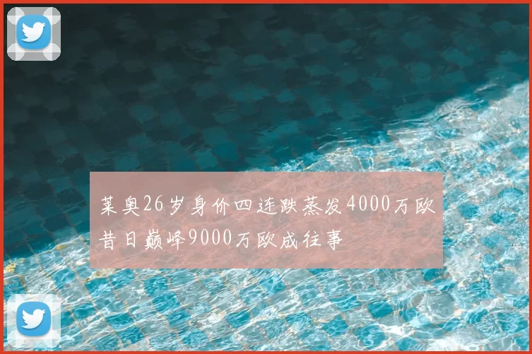 莱奥26岁身价四连跌蒸发4000万欧昔日巅峰9000万欧成往事