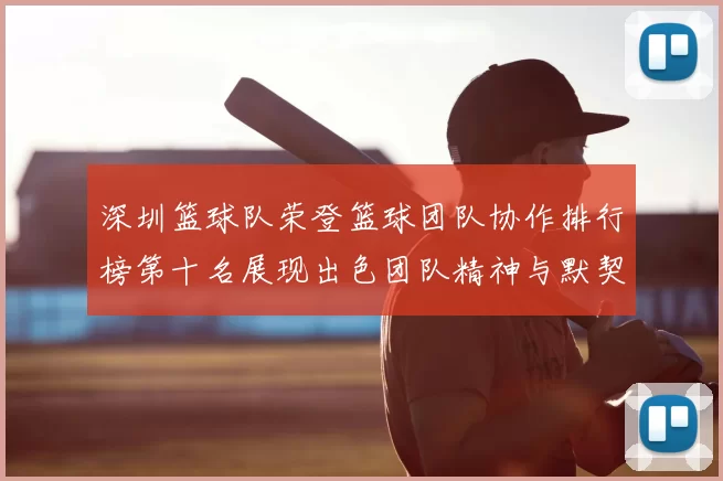 深圳篮球队荣登篮球团队协作排行榜第十名展现出色团队精神与默契配合