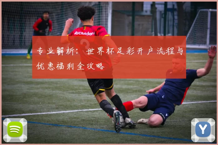 专业解析：世界杯足彩开户流程与优惠福利全攻略