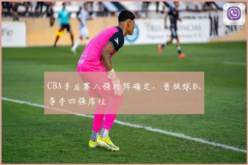 CBA季后赛八强对阵确定，晋级球队争夺四强席位