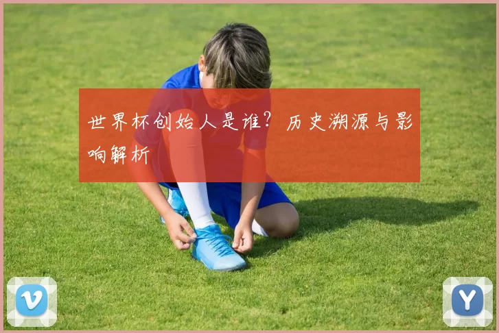 世界杯创始人是谁？历史溯源与影响解析