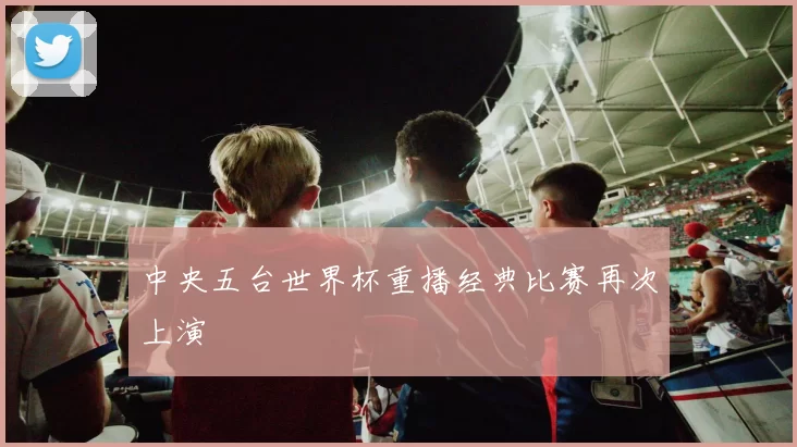 中央五台世界杯重播经典比赛再次上演