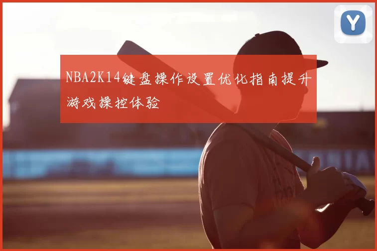 NBA2K14键盘操作设置优化指南提升游戏操控体验
