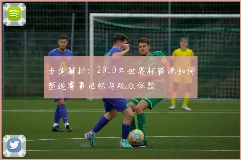 专业解析：2010年世界杯解说如何塑造赛事记忆与观众体验