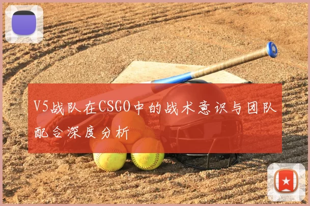 V5战队在CSGO中的战术意识与团队配合深度分析