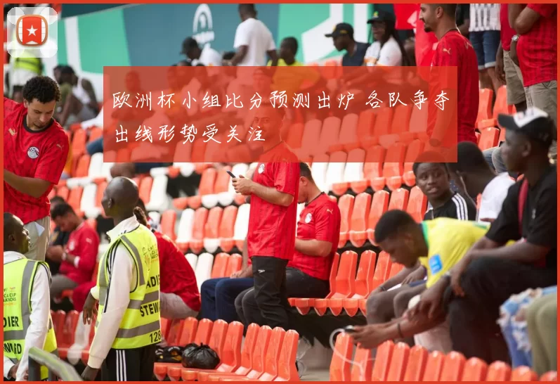 欧洲杯小组比分预测出炉 各队争夺出线形势受关注