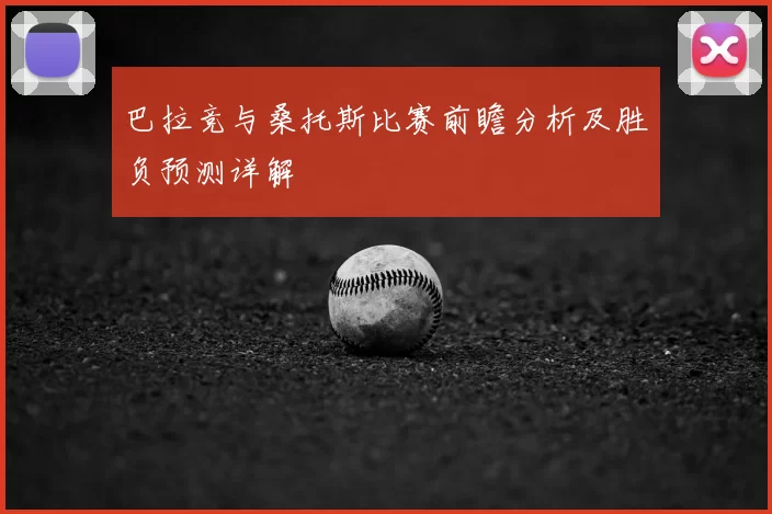 巴拉竞与桑托斯比赛前瞻分析及胜负预测详解
