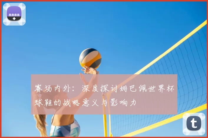 赛场内外：深度探讨姆巴佩世界杯球鞋的战略意义与影响力