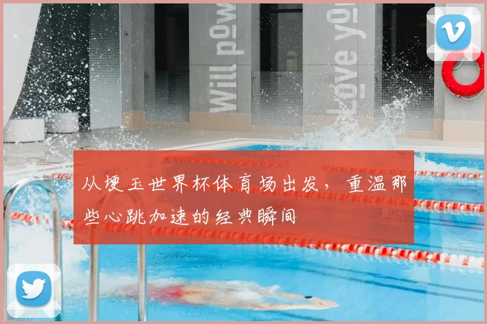 从埂玉世界杯体育场出发，重温那些心跳加速的经典瞬间