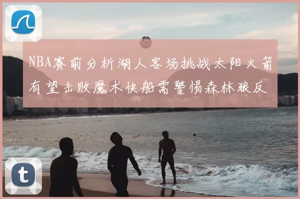 NBA赛前分析湖人客场挑战太阳火箭有望击败魔术快船需警惕森林狼反击