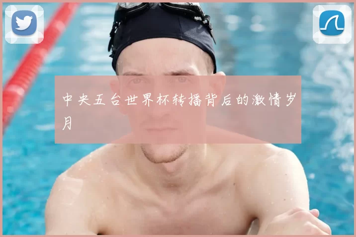 中央五台世界杯转播背后的激情岁月