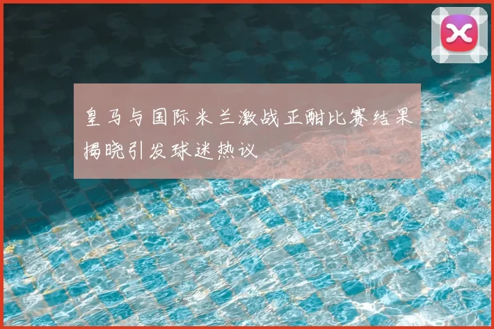 皇马与国际米兰激战正酣比赛结果揭晓引发球迷热议