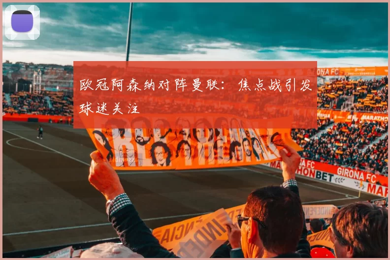 欧冠阿森纳对阵曼联：焦点战引发球迷关注