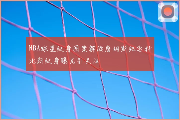 NBA球星纹身图案解读詹姆斯纪念科比新纹身曝光引关注