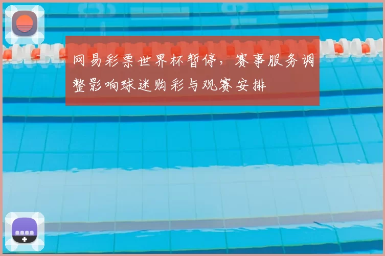 网易彩票世界杯暂停，赛事服务调整影响球迷购彩与观赛安排
