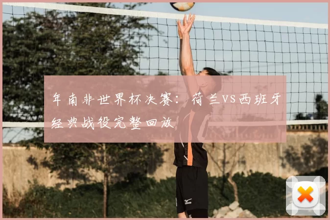 年南非世界杯决赛：荷兰vs西班牙经典战役完整回放