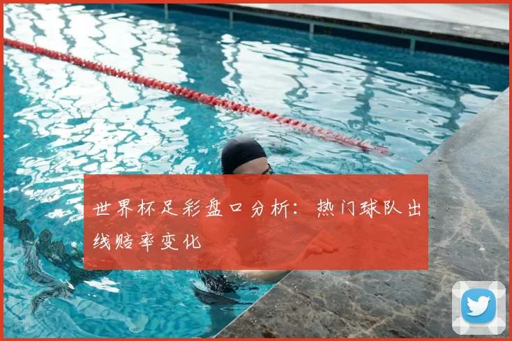 世界杯足彩盘口分析：热门球队出线赔率变化