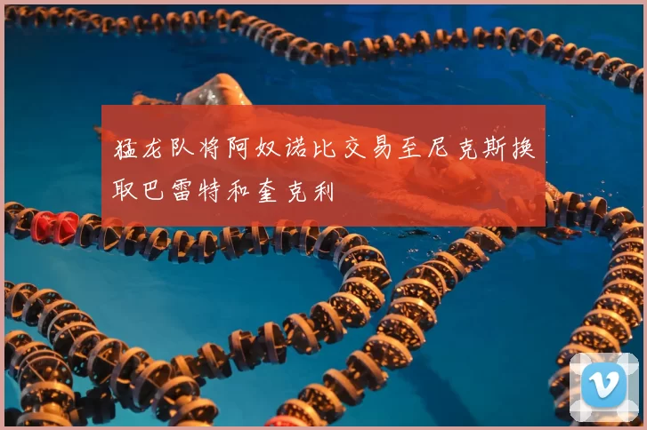 猛龙队将阿奴诺比交易至尼克斯换取巴雷特和奎克利