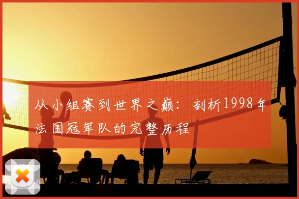 从小组赛到世界之巅：剖析1998年法国冠军队的完整历程