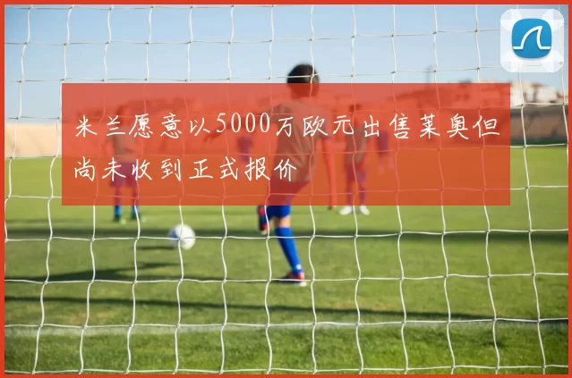 米兰愿意以5000万欧元出售莱奥但尚未收到正式报价