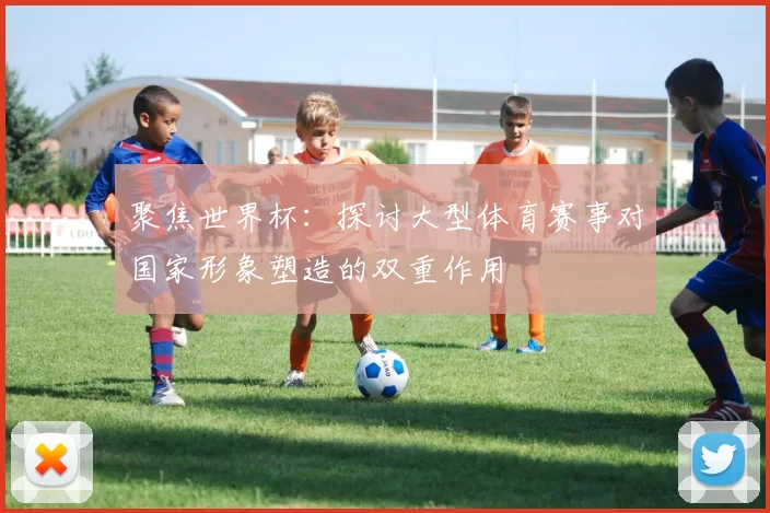 聚焦世界杯：探讨大型体育赛事对国家形象塑造的双重作用