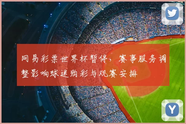网易彩票世界杯暂停，赛事服务调整影响球迷购彩与观赛安排