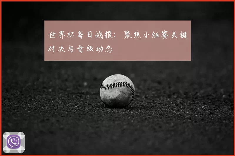 世界杯每日战报：聚焦小组赛关键对决与晋级动态