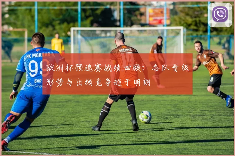 欧洲杯预选赛战绩回顾：各队晋级形势与出线竞争趋于明朗